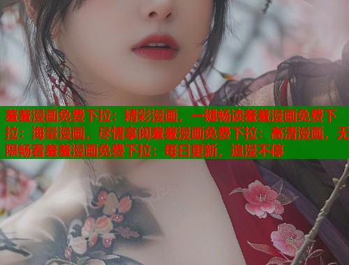 羞羞漫画免费下拉：精彩漫画，一键畅读羞羞漫画免费下拉：海量漫画，尽情享阅羞羞漫画免费下拉：高清漫画，无限畅看羞羞漫画免费下拉：每日更新，追漫不停