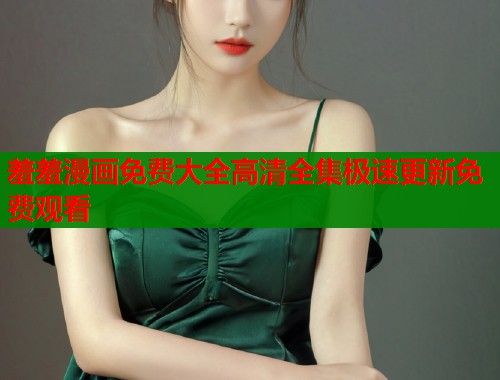 羞羞漫画免费大全高清全集极速更新免费观看