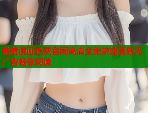 羞羞漫画免费官网高清全集快速更新无广告畅享阅读