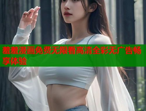 羞羞漫画免费无限看高清全彩无广告畅享体验