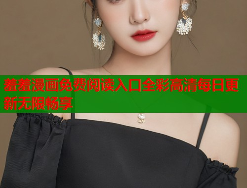 羞羞漫画免费阅读入口全彩高清每日更新无限畅享  第1张