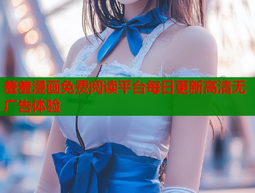 羞羞漫画免费阅读平台每日更新高清无广告体验