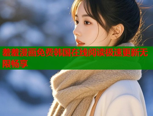 羞羞漫画免费韩国在线阅读极速更新无限畅享