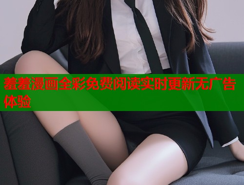 羞羞漫画全彩免费阅读实时更新无广告体验