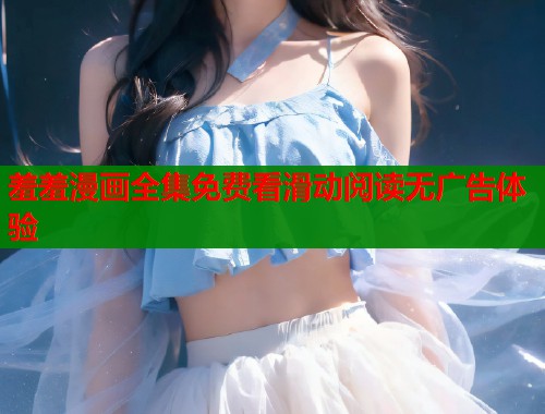 羞羞漫画全集免费看滑动阅读无广告体验