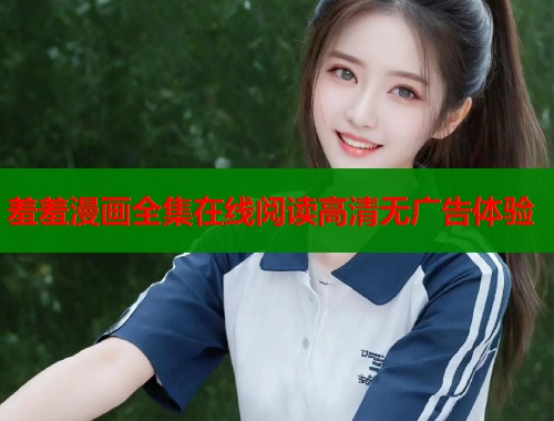 羞羞漫画全集在线阅读高清无广告体验  第2张