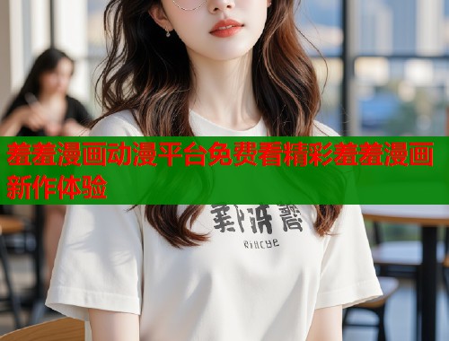 羞羞漫画动漫平台免费看精彩羞羞漫画新作体验  第2张