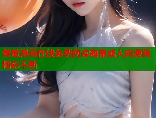 羞羞漫画在线免费阅读海量成人向漫画精彩不断