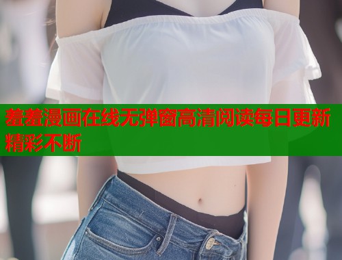 羞羞漫画在线无弹窗高清阅读每日更新精彩不断