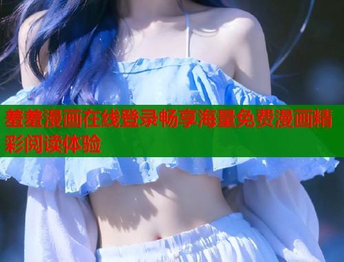 羞羞漫画在线登录畅享海量免费漫画精彩阅读体验