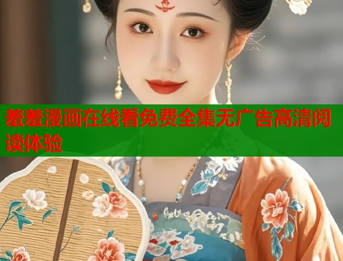 羞羞漫画在线看免费全集无广告高清阅读体验