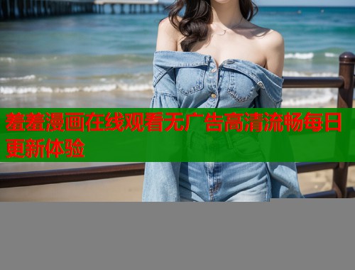 羞羞漫画在线观看无广告高清流畅每日更新体验