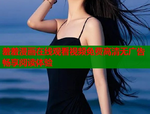 羞羞漫画在线观看视频免费高清无广告畅享阅读体验