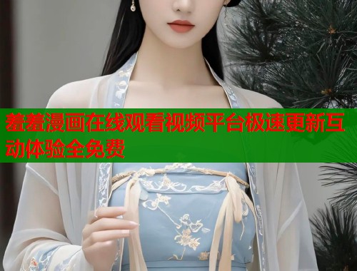 羞羞漫画在线观看视频平台极速更新互动体验全免费