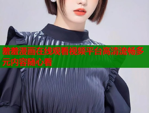 羞羞漫画在线观看视频平台高清流畅多元内容随心看