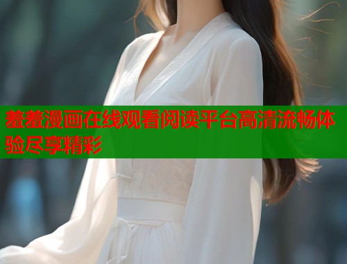 羞羞漫画在线观看阅读平台高清流畅体验尽享精彩