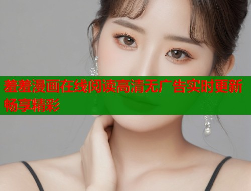 羞羞漫画在线阅读高清无广告实时更新畅享精彩