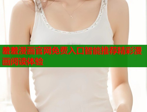 羞羞漫画官网免费入口智能推荐精彩漫画阅读体验