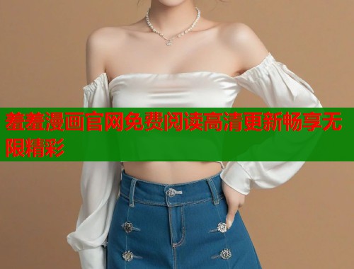 羞羞漫画官网免费阅读高清更新畅享无限精彩