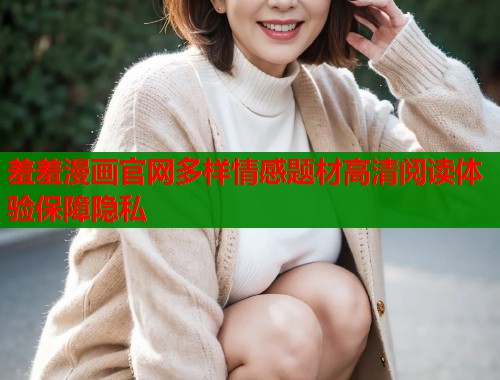 羞羞漫画官网多样情感题材高清阅读体验保障隐私