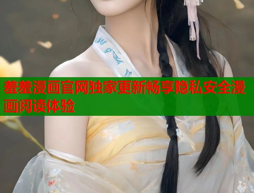 羞羞漫画官网独家更新畅享隐私安全漫画阅读体验