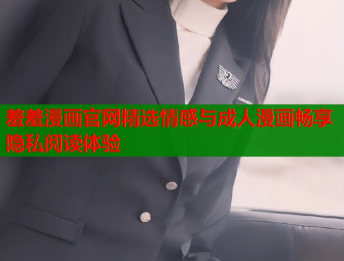 羞羞漫画官网精选情感与成人漫画畅享隐私阅读体验