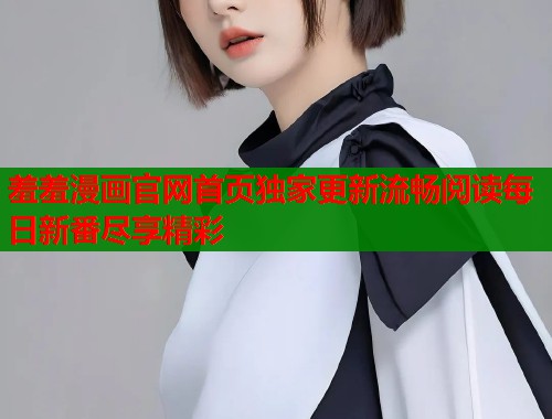 羞羞漫画官网首页独家更新流畅阅读每日新番尽享精彩