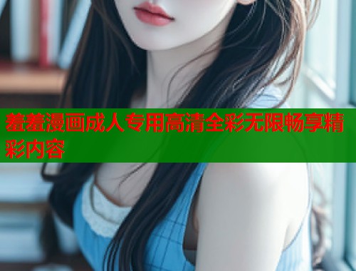 羞羞漫画成人专用高清全彩无限畅享精彩内容