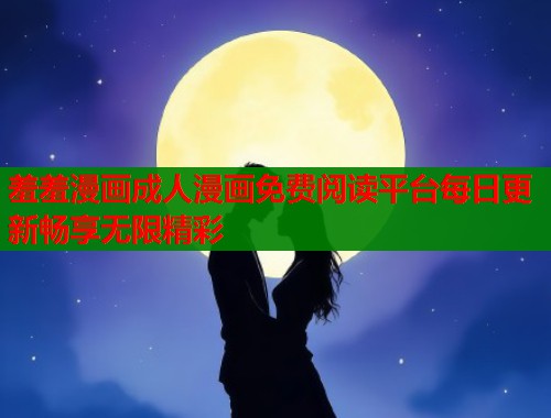 羞羞漫画成人漫画免费阅读平台每日更新畅享无限精彩