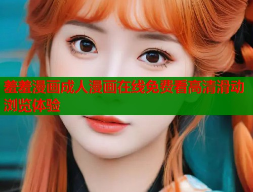 羞羞漫画成人漫画在线免费看高清滑动浏览体验