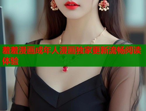 羞羞漫画成年人漫画独家更新流畅阅读体验