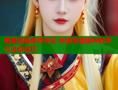 羞羞漫画教师专区 快速掌握趣味教学与互动技巧