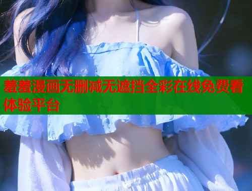 羞羞漫画无删减无遮挡全彩在线免费看体验平台