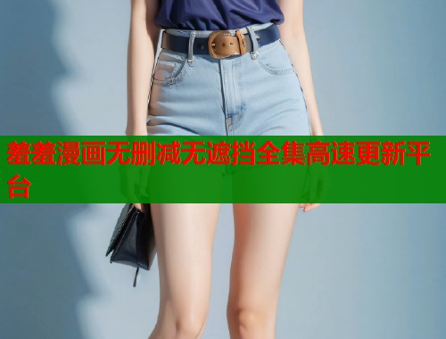 羞羞漫画无删减无遮挡全集高速更新平台