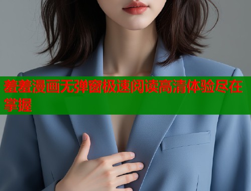 羞羞漫画无弹窗极速阅读高清体验尽在掌握  第2张