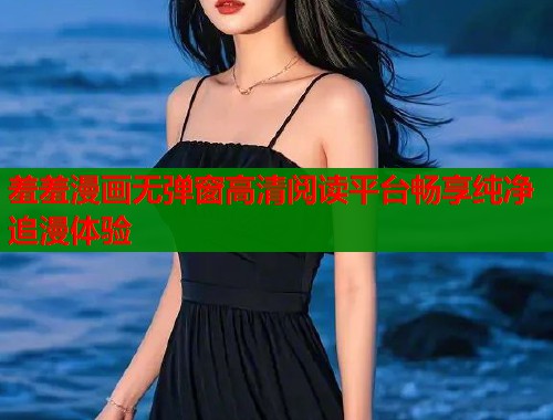 羞羞漫画无弹窗高清阅读平台畅享纯净追漫体验