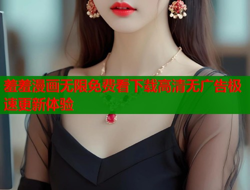 羞羞漫画无限免费看下载高清无广告极速更新体验