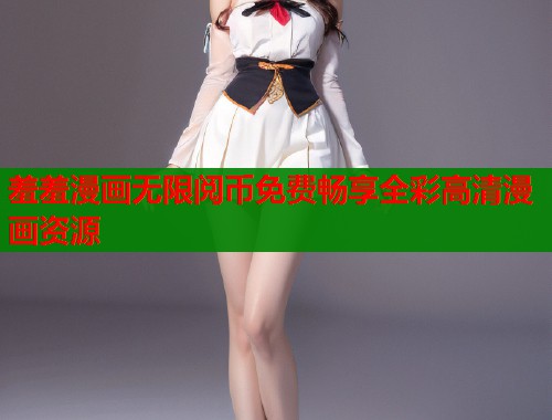 羞羞漫画无限阅币免费畅享全彩高清漫画资源