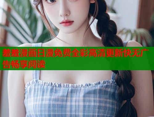 羞羞漫画日漫免费全彩高清更新快无广告畅享阅读