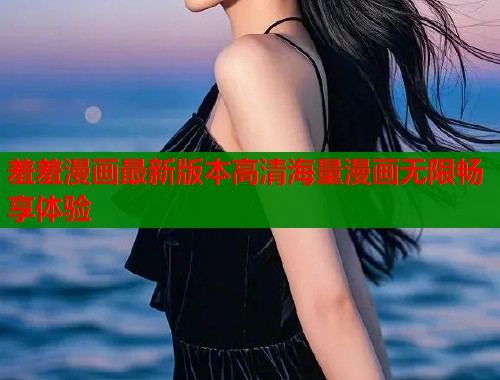 羞羞漫画最新版本高清海量漫画无限畅享体验