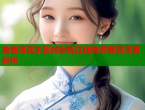 羞羞漫画未删减全集在线免费看高清更新快