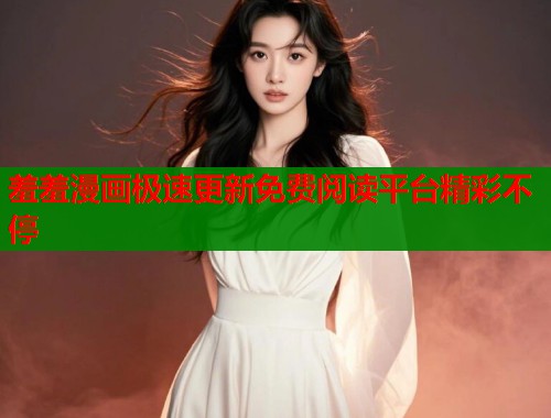 羞羞漫画极速更新免费阅读平台精彩不停  第2张
