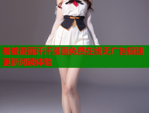 羞羞漫画汗汗漫画免费在线无广告极速更新阅读体验
