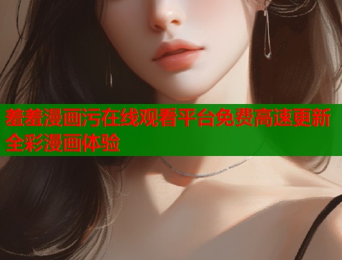 羞羞漫画污在线观看平台免费高速更新全彩漫画体验