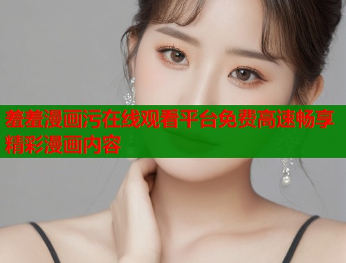 羞羞漫画污在线观看平台免费高速畅享精彩漫画内容