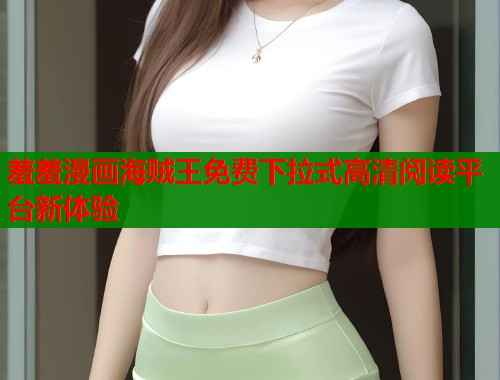 羞羞漫画海贼王免费下拉式高清阅读平台新体验