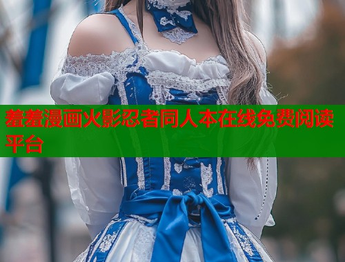 羞羞漫画火影忍者同人本在线免费阅读平台  第2张