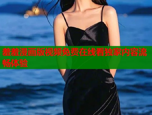 羞羞漫画版视频免费在线看独家内容流畅体验